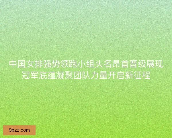 中国女排强势领跑小组头名昂首晋级展现冠军底蕴凝聚团队力量开启新征程
