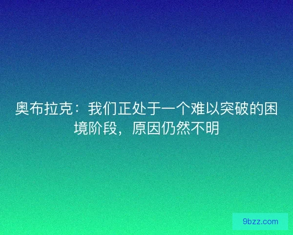 奥布拉克：我们正处于一个难以突破的困境阶段，原因仍然不明