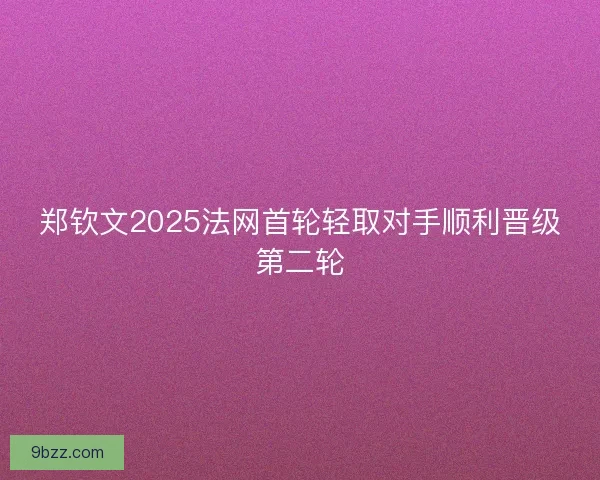 郑钦文2025法网首轮轻取对手顺利晋级第二轮